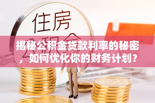 顺德揭秘公积金贷款利率的秘密，如何优化你的财务计划？