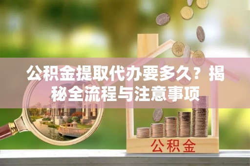 顺德公积金提取代办要多久？揭秘全流程与注意事项