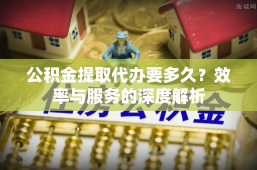 顺德公积金提取代办要多久？效率与服务的深度解析