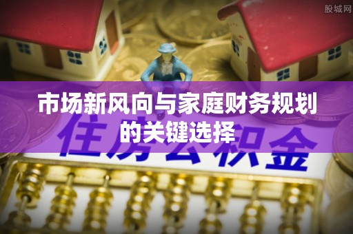 顺德市场新风向与家庭财务规划的关键选择