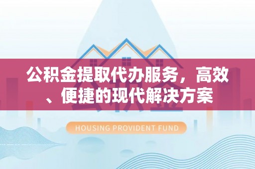 顺德公积金提取代办服务，高效、便捷的现代解决方案