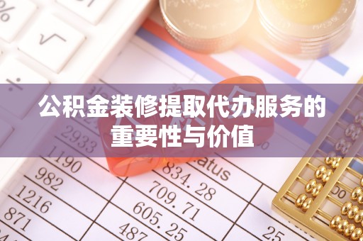 顺德公积金装修提取代办服务的重要性与价值