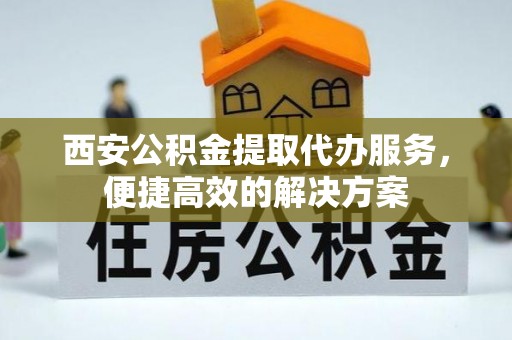 顺德西安公积金提取代办服务，便捷高效的解决方案