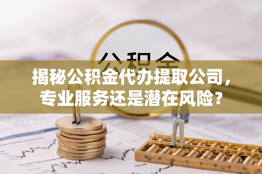 顺德揭秘公积金代办提取公司，专业服务还是潜在风险？