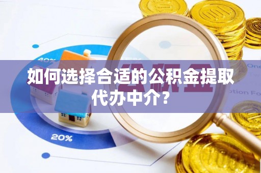 顺德如何选择合适的公积金提取代办中介？