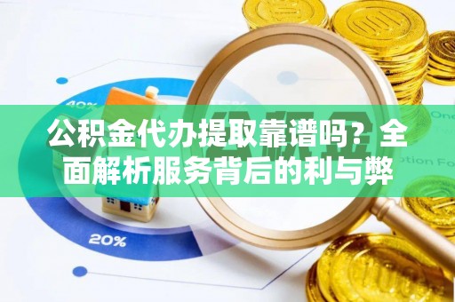 顺德公积金代办提取靠谱吗？全面解析服务背后的利与弊