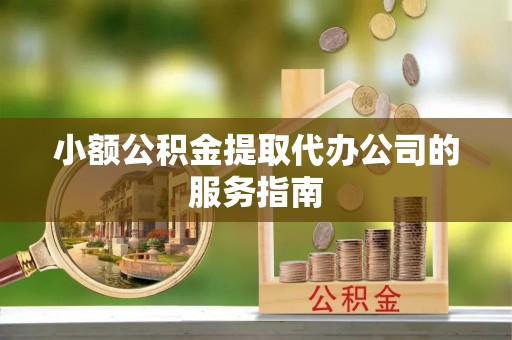 顺德小额公积金提取代办公司的服务指南