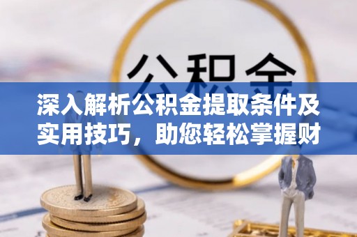顺德深入解析公积金提取条件及实用技巧，助您轻松掌握财富管理