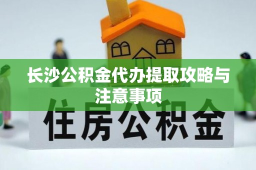 顺德长沙公积金代办提取攻略与注意事项