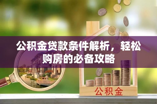顺德公积金贷款条件解析，轻松购房的必备攻略