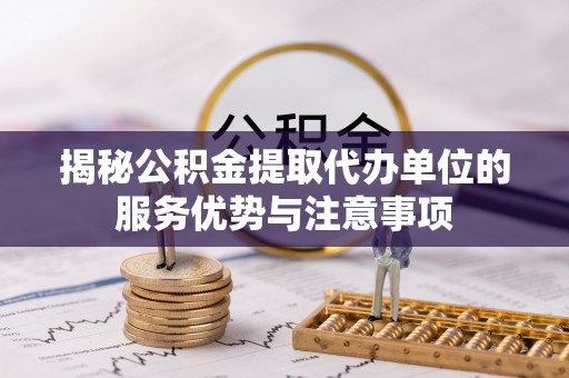 顺德揭秘公积金提取代办单位的服务优势与注意事项
