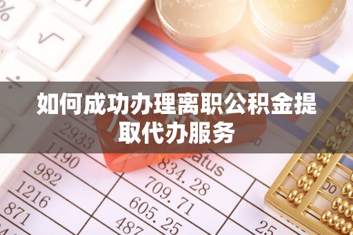 顺德如何成功办理离职公积金提取代办服务
