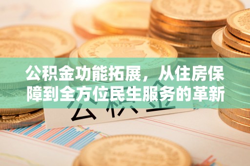 顺德公积金功能拓展，从住房保障到全方位民生服务的革新之路