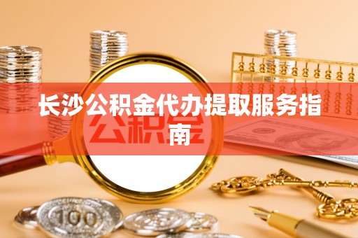 顺德长沙公积金代办提取服务指南