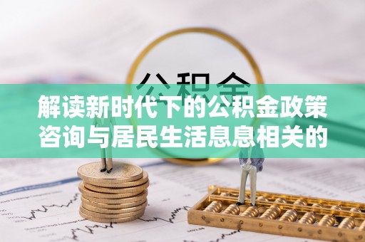顺德解读新时代下的公积金政策咨询与居民生活息息相关的变化