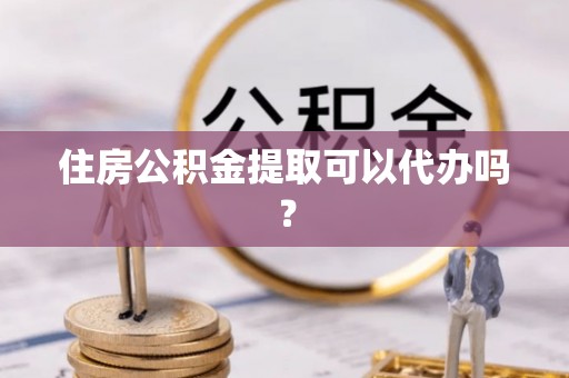 顺德住房公积金提取可以代办吗？