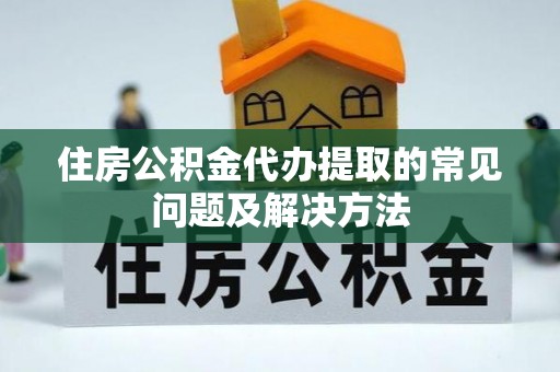 顺德住房公积金代办提取的常见问题及解决方法