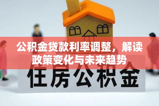 顺德公积金贷款利率调整，解读政策变化与未来趋势