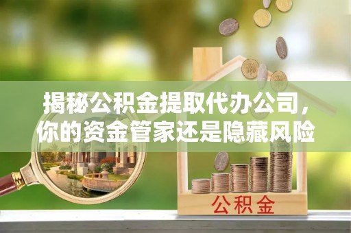 顺德揭秘公积金提取代办公司，你的资金管家还是隐藏风险？