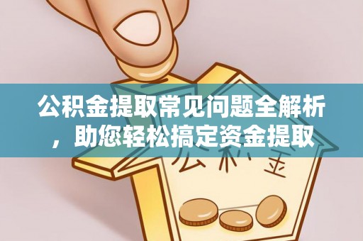 顺德公积金提取常见问题全解析，助您轻松搞定资金提取