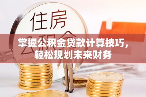 顺德掌握公积金贷款计算技巧，轻松规划未来财务