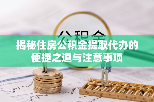 顺德揭秘住房公积金提取代办的便捷之道与注意事项