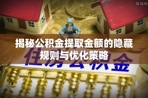 顺德揭秘公积金提取金额的隐藏规则与优化策略
