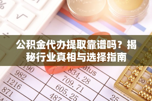 顺德公积金代办提取靠谱吗？揭秘行业真相与选择指南
