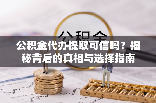 顺德公积金代办提取可信吗？揭秘背后的真相与选择指南