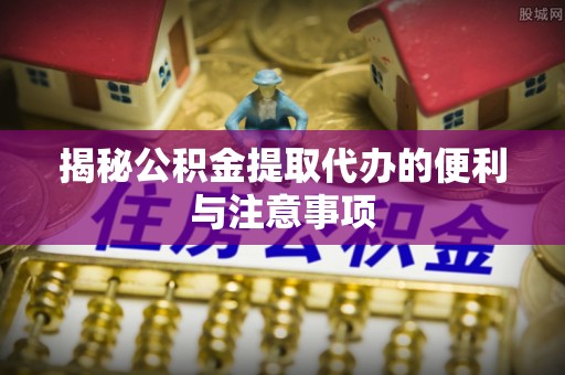 顺德揭秘公积金提取代办的便利与注意事项