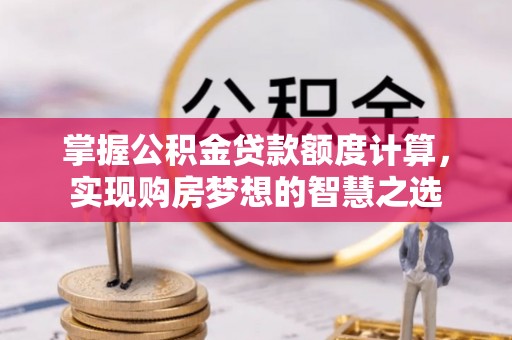 顺德掌握公积金贷款额度计算，实现购房梦想的智慧之选