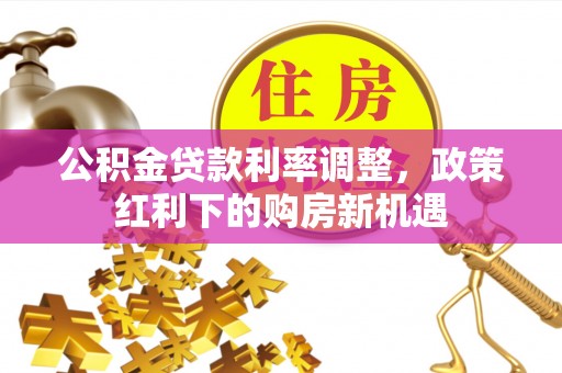 顺德公积金贷款利率调整，政策红利下的购房新机遇
