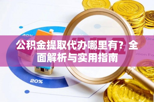 顺德公积金提取代办哪里有？全面解析与实用指南