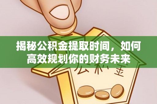 顺德揭秘公积金提取时间，如何高效规划你的财务未来
