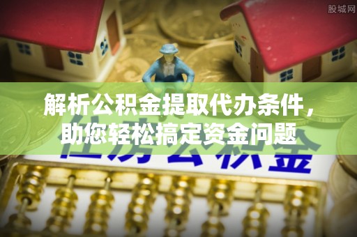 顺德解析公积金提取代办条件，助您轻松搞定资金问题