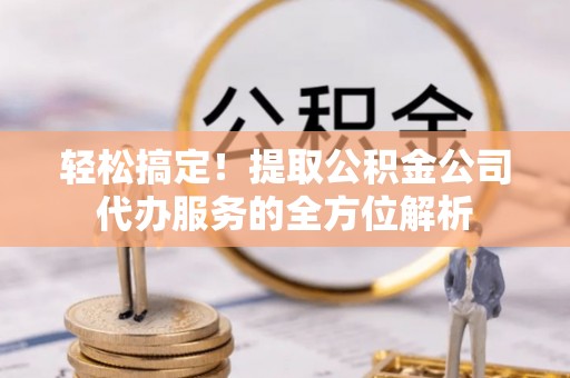 顺德轻松搞定！提取公积金公司代办服务的全方位解析