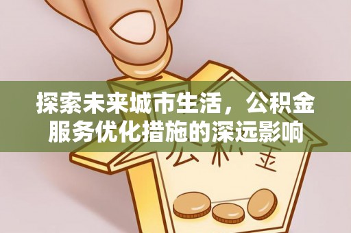 顺德探索未来城市生活，公积金服务优化措施的深远影响