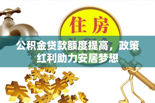 顺德公积金贷款额度提高，政策红利助力安居梦想