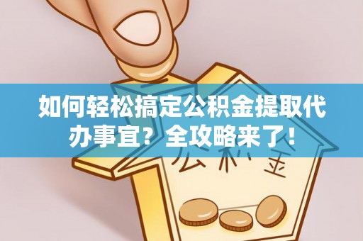 顺德如何轻松搞定公积金提取代办事宜？全攻略来了！