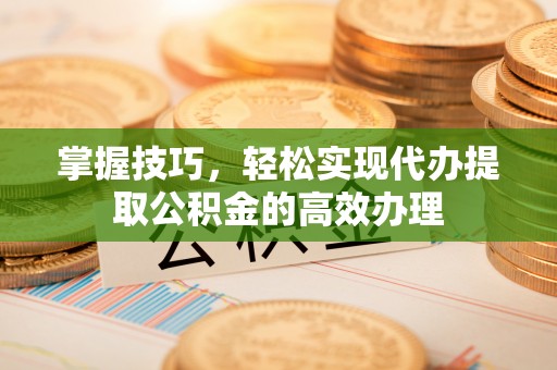 顺德掌握技巧，轻松实现代办提取公积金的高效办理