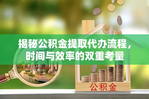 顺德揭秘公积金提取代办流程，时间与效率的双重考量