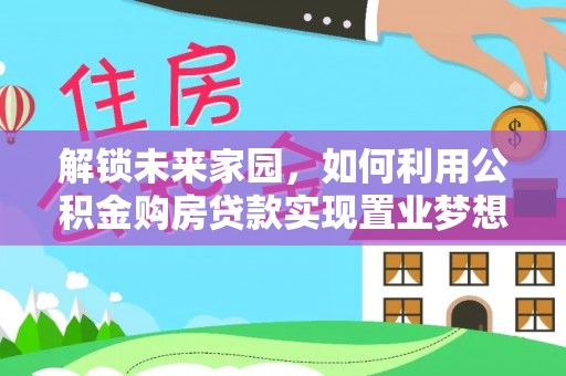 顺德解锁未来家园，如何利用公积金购房贷款实现置业梦想