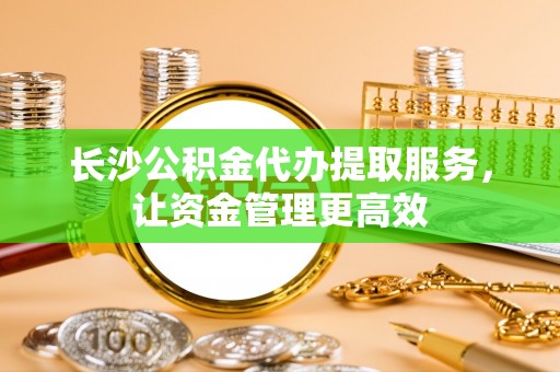 顺德长沙公积金代办提取服务，让资金管理更高效