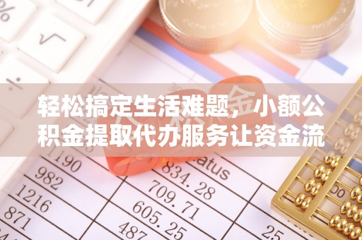 顺德轻松搞定生活难题，小额公积金提取代办服务让资金流动更便捷