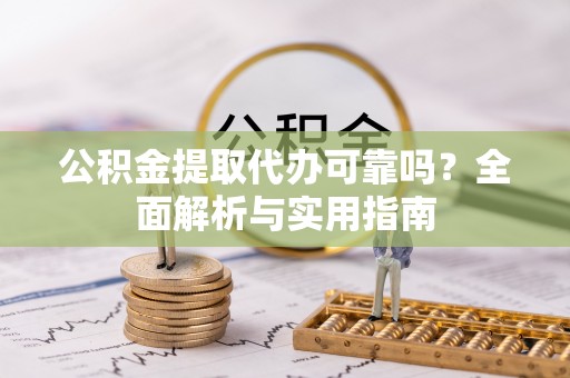 顺德公积金提取代办可靠吗？全面解析与实用指南