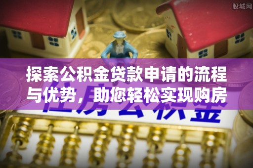 顺德探索公积金贷款申请的流程与优势，助您轻松实现购房梦想