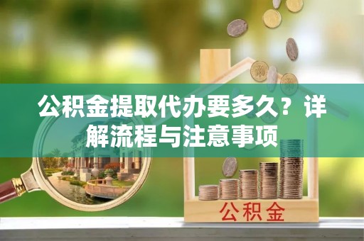 顺德公积金提取代办要多久？详解流程与注意事项