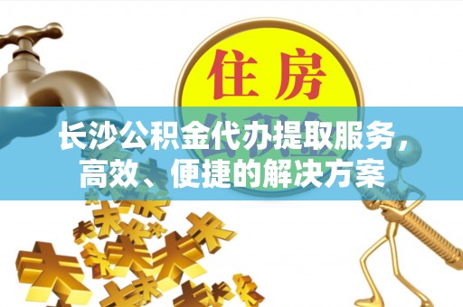 顺德长沙公积金代办提取服务，高效、便捷的解决方案
