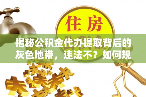 顺德揭秘公积金代办提取背后的灰色地带，违法不？如何规避风险？