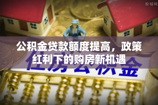 顺德公积金贷款额度提高，政策红利下的购房新机遇
